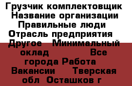 Грузчик-комплектовщик › Название организации ­ Правильные люди › Отрасль предприятия ­ Другое › Минимальный оклад ­ 21 000 - Все города Работа » Вакансии   . Тверская обл.,Осташков г.